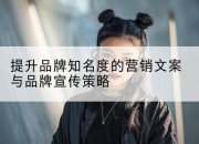 提升品牌知名度的营销文案与品牌宣传策略