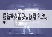 视觉魅力下的广告诱惑-如何利用视觉效果增强广告效果