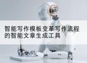 智能写作模板变革写作流程的智能文章生成工具