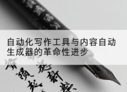 自动化写作工具与内容自动生成器的革命性进步