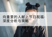 向重要的人献上节日祝福-深度分析与策略
