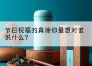 节日祝福的真谛你最想对谁说什么？