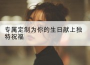 专属定制为你的生日献上独特祝福