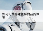 如何巧妙构建独特的品牌故事