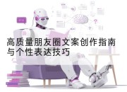 高质量朋友圈文案创作指南与个性表达技巧