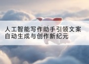 人工智能写作助手引领文案自动生成与创作新纪元