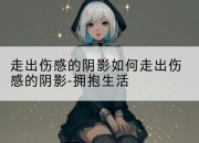 走出伤感的阴影如何走出伤感的阴影-拥抱生活
