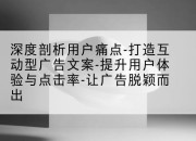 深度剖析用户痛点-打造互动型广告文案-提升用户体验与点击率-让广告脱颖而出
