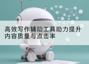 高效写作辅助工具助力提升内容质量与点击率