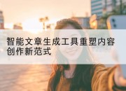 智能文章生成工具重塑内容创作新范式