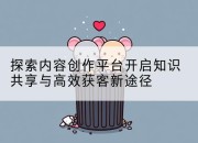 探索内容创作平台开启知识共享与高效获客新途径