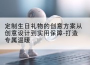 定制生日礼物的创意方案从创意设计到实用保障-打造专属温暖