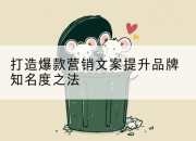 打造爆款营销文案提升品牌知名度之法