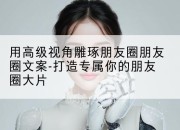 用高级视角雕琢朋友圈朋友圈文案-打造专属你的朋友圈大片