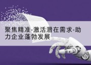 聚焦精准-激活潜在需求-助力企业蓬勃发展
