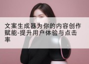 文案生成器为你的内容创作赋能-提升用户体验与点击率