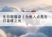 生日祝福语｜为他人点亮生日温暖之光