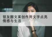 朋友圈文案创作用文字点亮情感与生活
