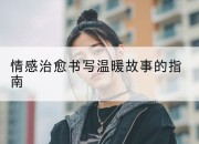 情感治愈书写温暖故事的指南