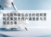 如何制作吸引点击的视频营销文案提升用户满意度与页面点击率