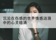 沉沦在伤感的世界情感涟漪中的心灵暗涌