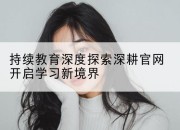 持续教育深度探索深耕官网开启学习新境界