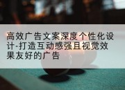 高效广告文案深度个性化设计-打造互动感强且视觉效果友好的广告