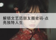 解锁文艺范朋友圈密码-点亮独特人生