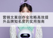 营销文案创作全攻略高效提升品牌知名度的实用指南