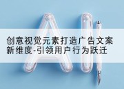 创意视觉元素打造广告文案新维度-引领用户行为跃迁