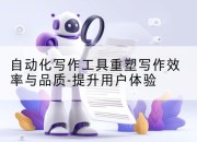 自动化写作工具重塑写作效率与品质-提升用户体验