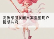 高质感朋友圈文案重塑用户情感共鸣