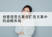 创意视觉元素在广告文案中的战略布局