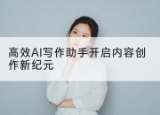 高效AI写作助手开启内容创作新纪元