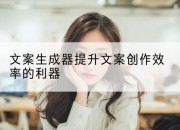 文案生成器提升文案创作效率的利器