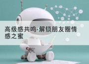 高级感共鸣-解锁朋友圈情感之蜜
