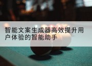 智能文案生成器高效提升用户体验的智能助手