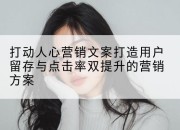 打动人心营销文案打造用户留存与点击率双提升的营销方案