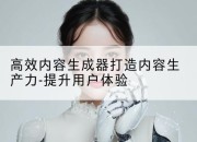高效内容生成器打造内容生产力-提升用户体验