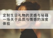 定制生日礼物的灵感与秘籍一场关于品质与情感的深度体验