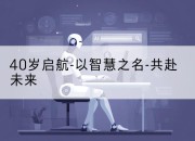 40岁启航-以智慧之名-共赴未来