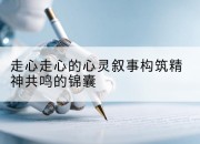 走心走心的心灵叙事构筑精神共鸣的锦囊