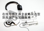 在线写作工具全攻略从选型到高效产出实战指南