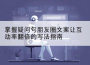 掌握疑问句朋友圈文案让互动率翻倍的写法指南