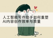 人工智能写作助手如何重塑AI内容创作效率与质量