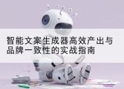 智能文案生成器高效产出与品牌一致性的实战指南