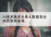AI技术挑战全景从数据到合规的落地指南