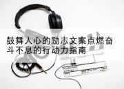 鼓舞人心的励志文案点燃奋斗不息的行动力指南