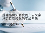 提升品牌知名度的广告文案从定位到转化的实战写法