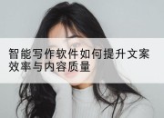 智能写作软件如何提升文案效率与内容质量